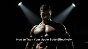 How to Train Your Upper Body Effectively